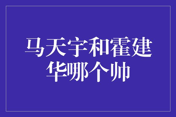 马天宇和霍建华哪个帅