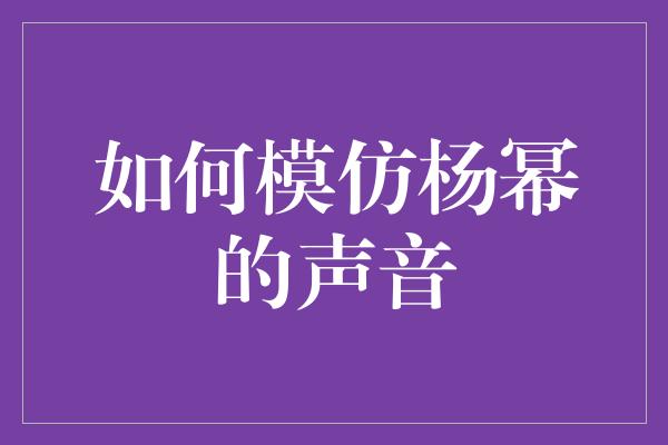 如何模仿杨幂的声音