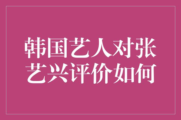 韩国艺人对张艺兴评价如何