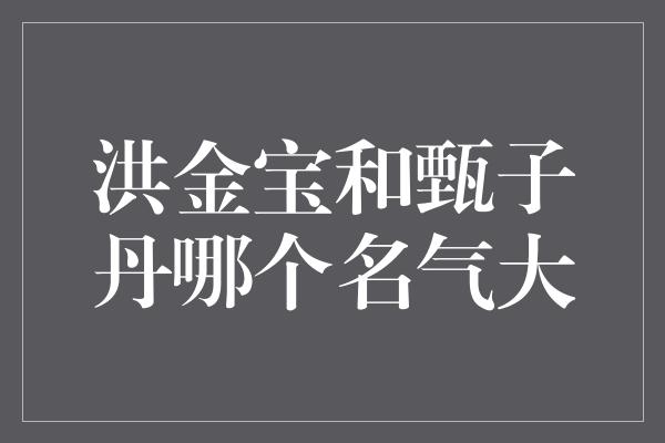 洪金宝和甄子丹哪个名气大