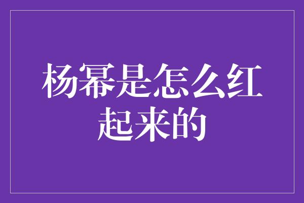 杨幂是怎么红起来的