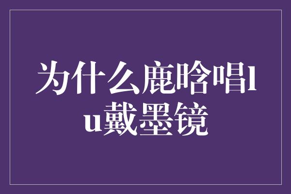 为什么鹿晗唱lu戴墨镜