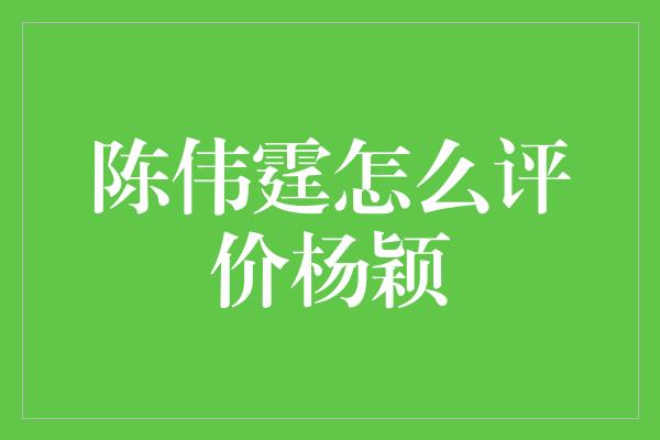 陈伟霆怎么评价杨颖