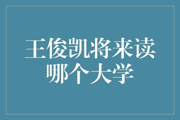 王俊凯将来读哪个大学