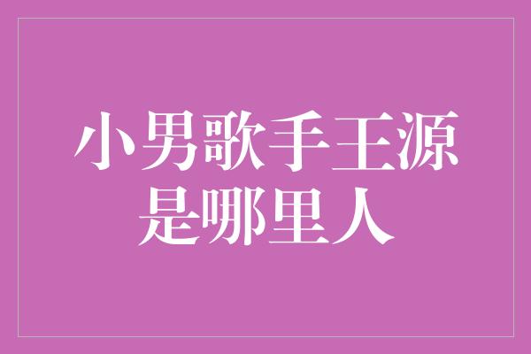 小男歌手王源是哪里人