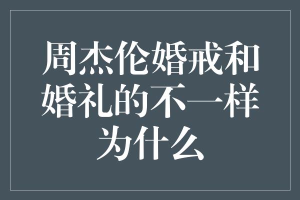 周杰伦婚戒和婚礼的不一样为什么