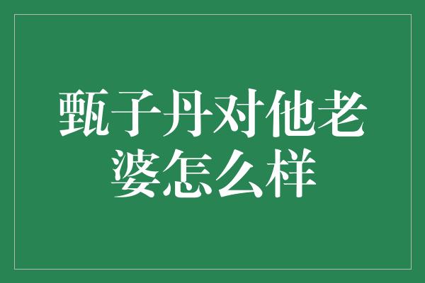 甄子丹对他老婆怎么样