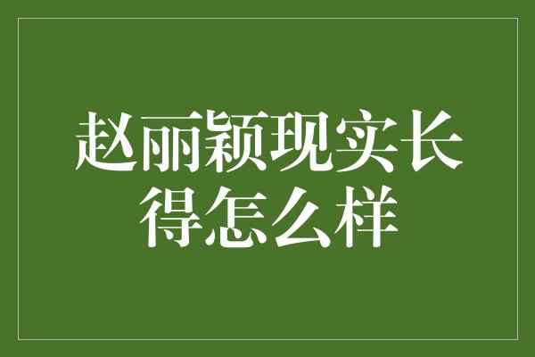 赵丽颖现实长得怎么样