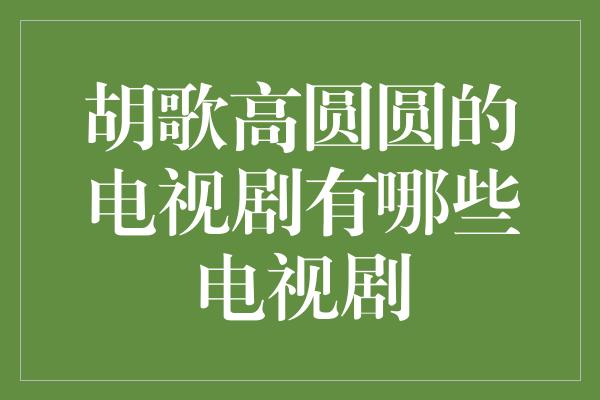 胡歌高圆圆的电视剧有哪些电视剧