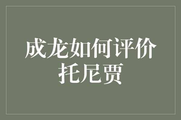 成龙如何评价托尼贾