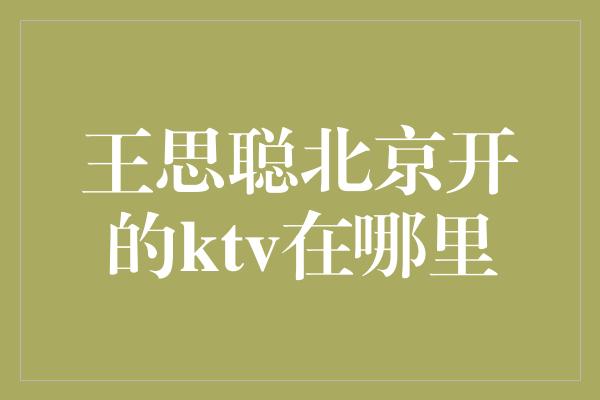 王思聪北京开的ktv在哪里