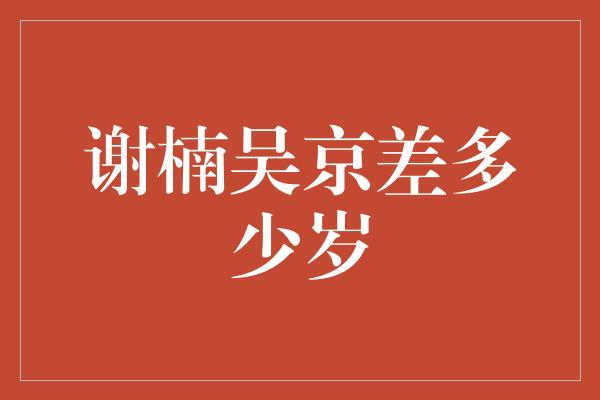 谢楠吴京差多少岁