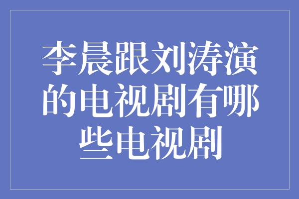 李晨跟刘涛演的电视剧有哪些电视剧