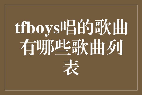 tfboys唱的歌曲有哪些歌曲列表