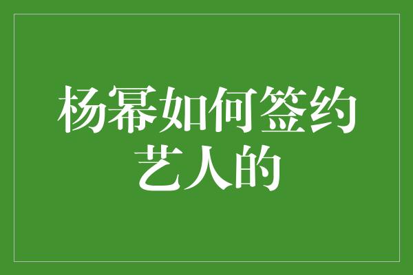 杨幂如何签约艺人的