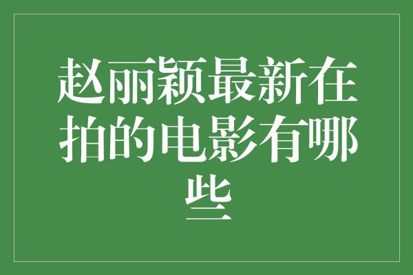 赵丽颖最新在拍的电影有哪些