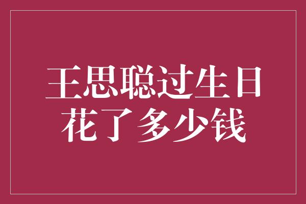 王思聪过生日花了多少钱