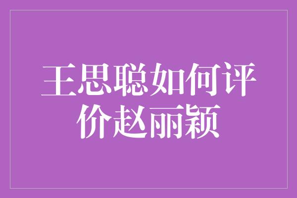 王思聪如何评价赵丽颖