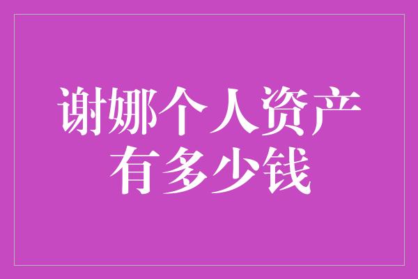 谢娜个人资产有多少钱