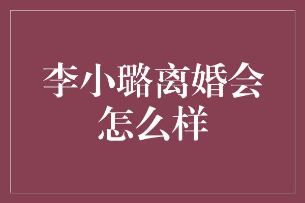 李小璐离婚会怎么样