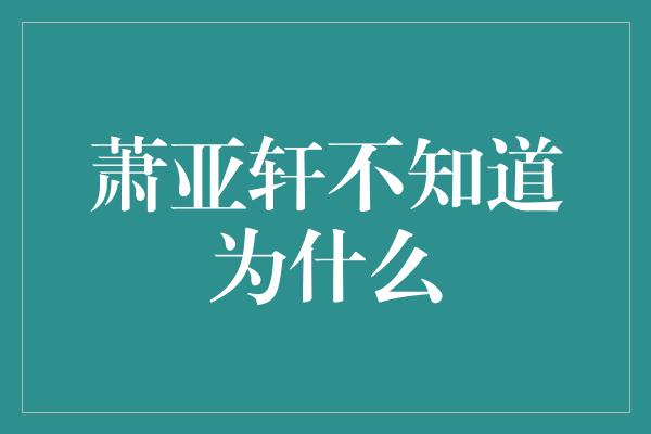 萧亚轩不知道为什么