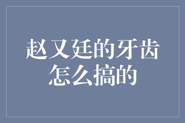 赵又廷的牙齿怎么搞的