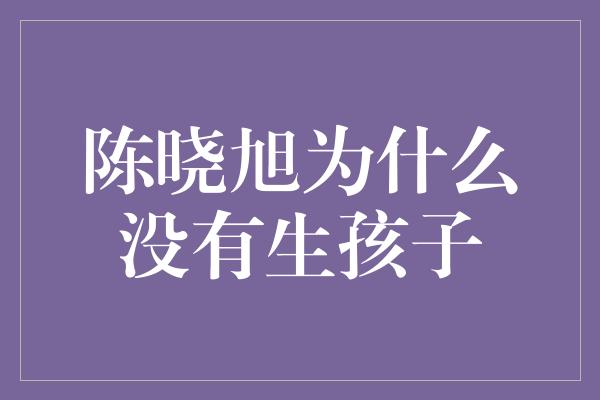 陈晓旭为什么没有生孩子