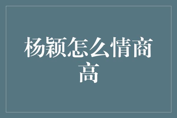 杨颖怎么情商高