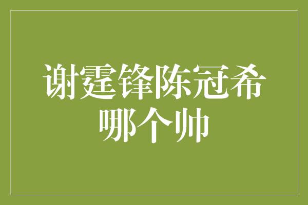 谢霆锋陈冠希哪个帅