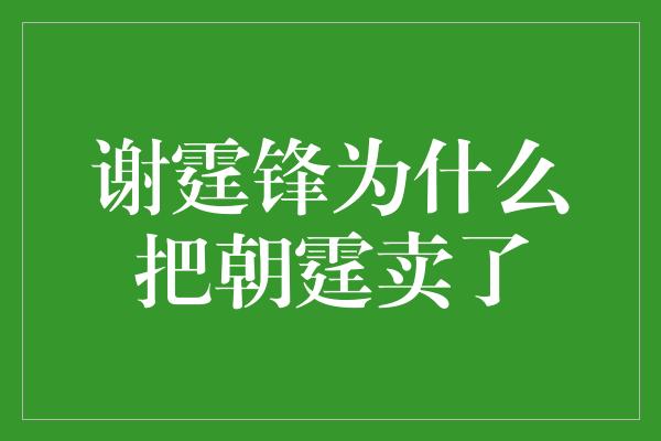 谢霆锋为什么把朝霆卖了