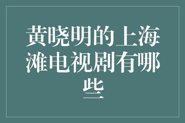 黄晓明的上海滩电视剧有哪些