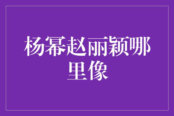 杨幂赵丽颖哪里像