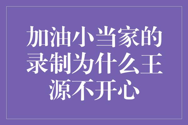 加油小当家的录制为什么王源不开心