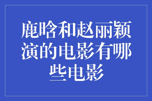 鹿晗和赵丽颖演的电影有哪些电影