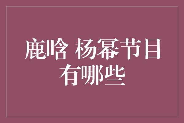 鹿晗 杨幂节目有哪些