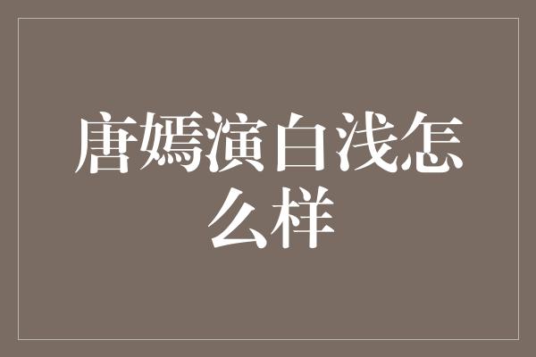 唐嫣演白浅怎么样