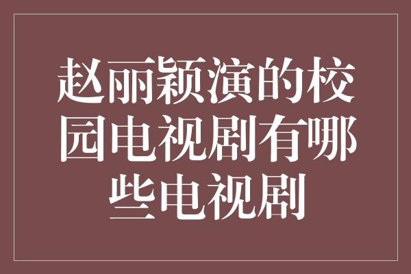 赵丽颖演的校园电视剧有哪些电视剧