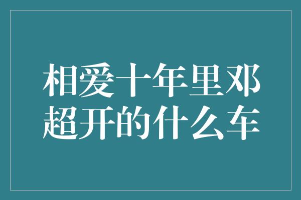 相爱十年里邓超开的什么车