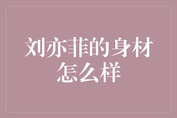 刘亦菲的身材怎么样