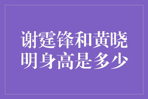 谢霆锋和黄晓明身高是多少