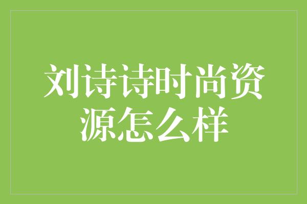 刘诗诗时尚资源怎么样