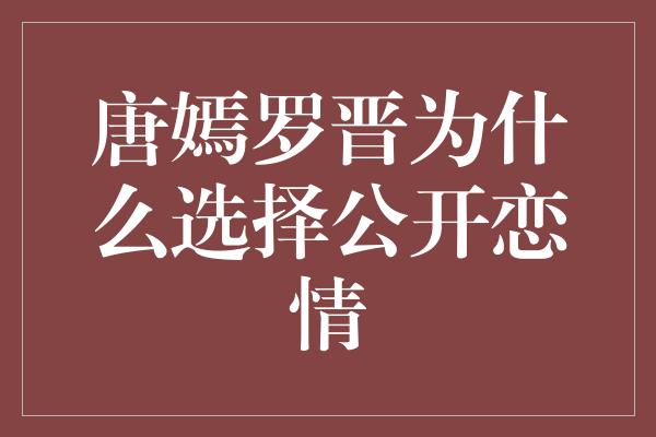 唐嫣罗晋为什么选择公开恋情