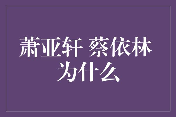 萧亚轩 蔡依林 为什么