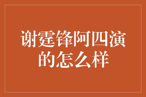 谢霆锋阿四演的怎么样