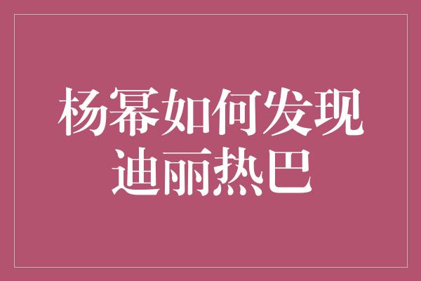 杨幂如何发现迪丽热巴