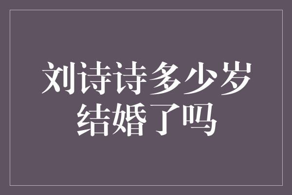 刘诗诗多少岁结婚了吗