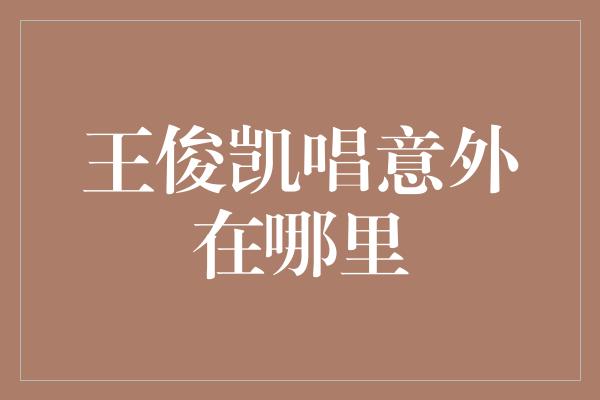 王俊凯唱意外在哪里