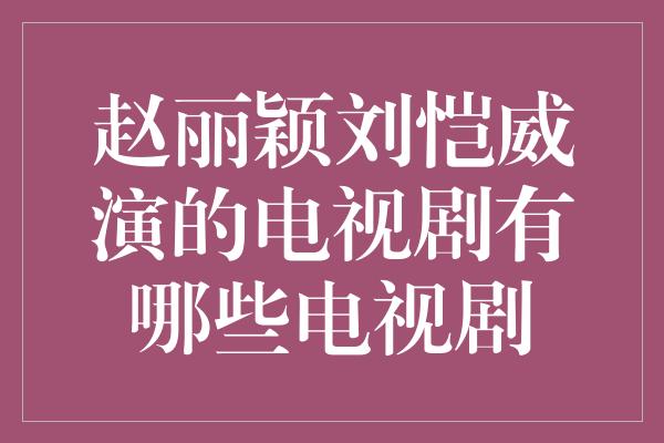 赵丽颖刘恺威演的电视剧有哪些电视剧