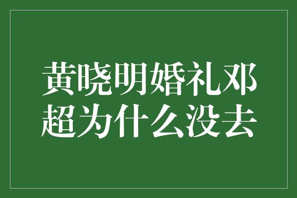 黄晓明婚礼邓超为什么没去