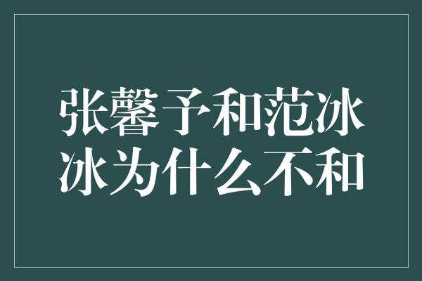 张馨予和范冰冰为什么不和